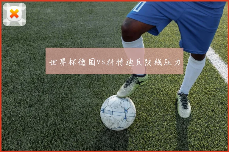 世界杯德国vs科特迪瓦防线压力