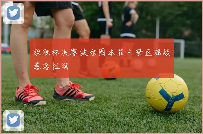 欧联杯决赛波尔图本菲卡禁区混战悬念拉满 · 用户常问