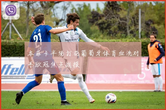 本菲卡半场打花葡萄牙体育血洗对手欧冠焦点战报 · 用户常问