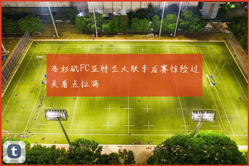 【亚星游戏平台注册】洛杉矶FC亚特兰大联季后赛惊险过关看点拉满
