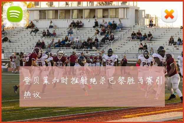 登贝莱加时推射绝杀巴黎胜马赛引热议