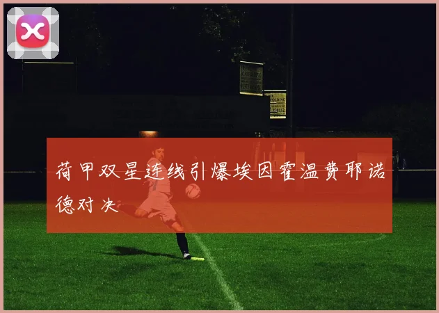 【亚星游戏平台注册】荷甲双星连线引爆埃因霍温费耶诺德对决