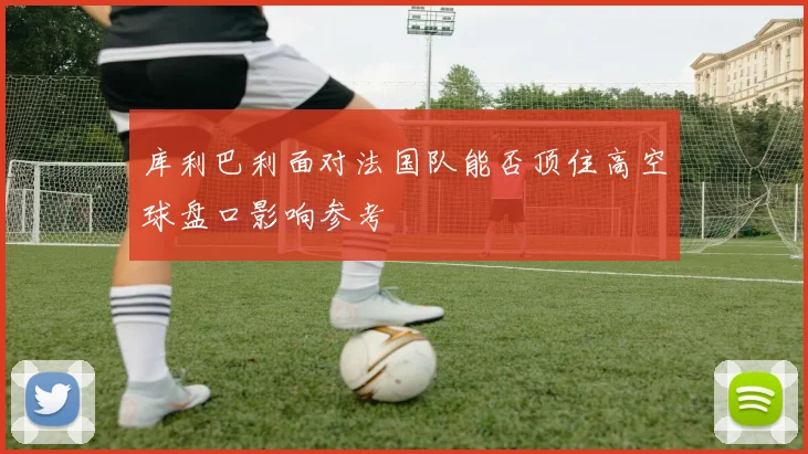 关于「库利巴利面对法国队能否顶住高空球盘口影响参考」