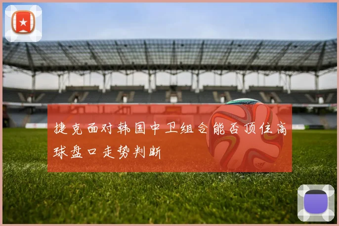 捷克面对韩国中卫组合能否顶住高球盘口走势判断