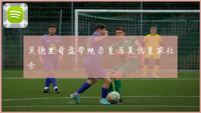 莫德里奇盘带绝杀皇马复仇皇家社会
