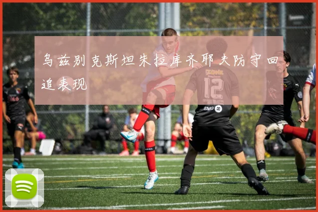 关于「乌兹别克斯坦朱拉库齐耶夫防守回追表现」