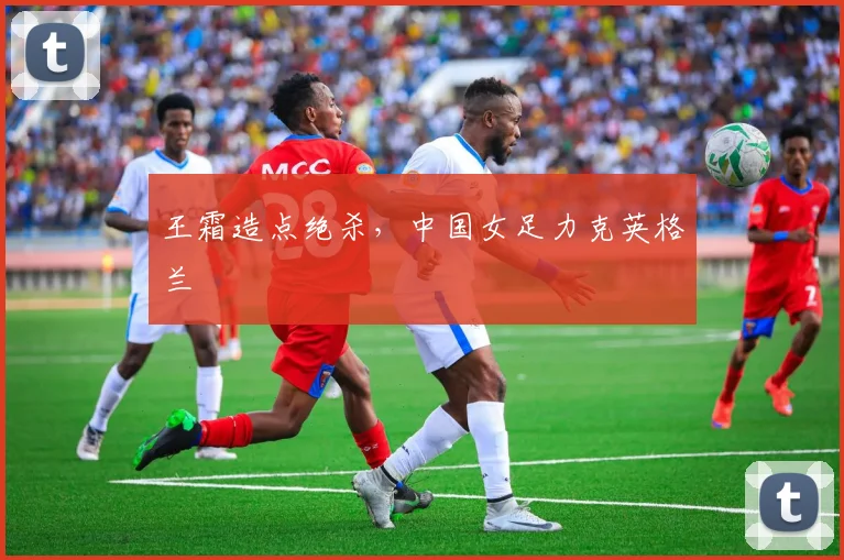 关于「王霜造点绝杀,中国女足力克英格兰」