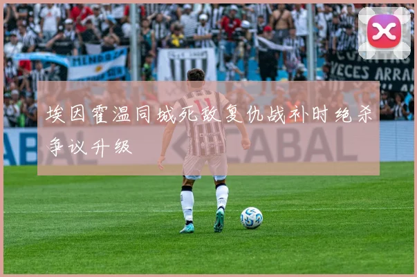 埃因霍温同城死敌复仇战补时绝杀争议升级 · 用户常问