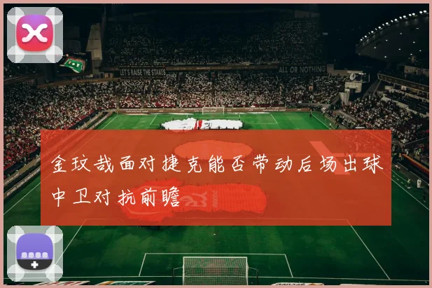【亚星游戏平台注册】金玟哉面对捷克能否带动后场出球中卫对抗前瞻