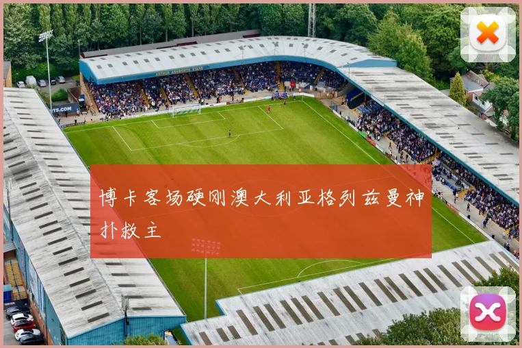博卡客场硬刚澳大利亚格列兹曼神扑救主 — 详细说明