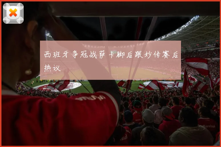 西班牙争冠战萨卡脚后跟妙传赛后热议