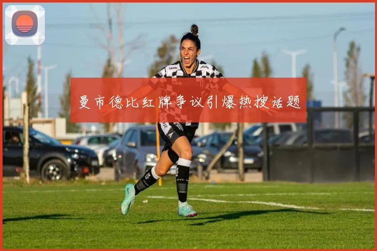 曼市德比红牌争议引爆热搜话题