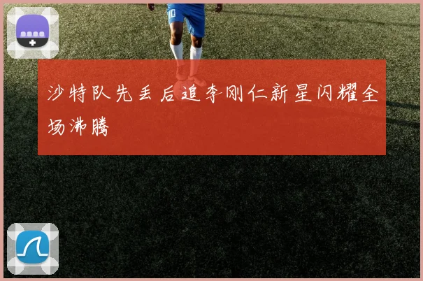 【亚星游戏平台注册】沙特队先丢后追李刚仁新星闪耀全场沸腾