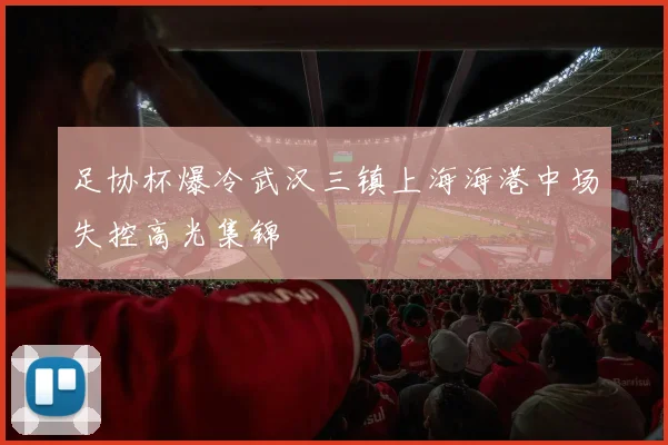 足协杯爆冷武汉三镇上海海港中场失控高光集锦