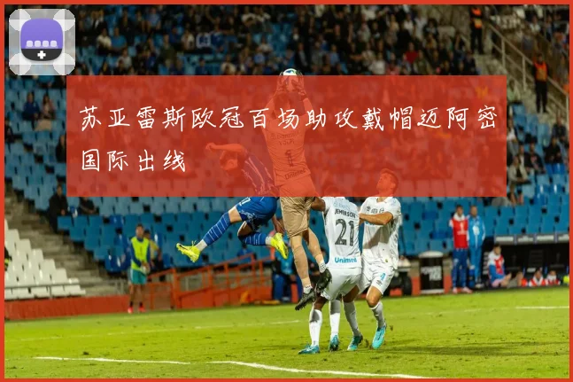 苏亚雷斯欧冠百场助攻戴帽迈阿密国际出线