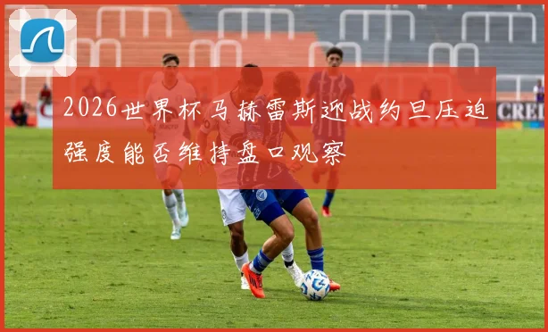2026世界杯马赫雷斯迎战约旦压迫强度能否维持盘口观察