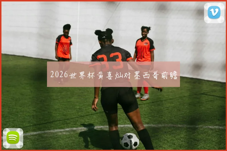 2026世界杯黄喜灿对墨西哥前瞻 — 详细说明