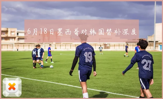 6月18日墨西哥对韩国替补深度 — 详细说明