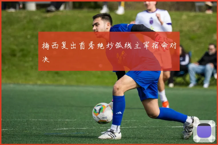 梅西复出首秀绝妙弧线主宰宿命对决 · 用户常问