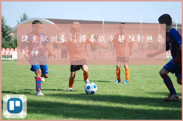 捷克欧洲豪门揭幕战冷静推射绝杀封神 — 详细说明