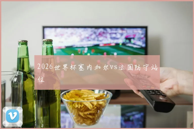 关于「2026世界杯塞内加尔vs法国防守站位」