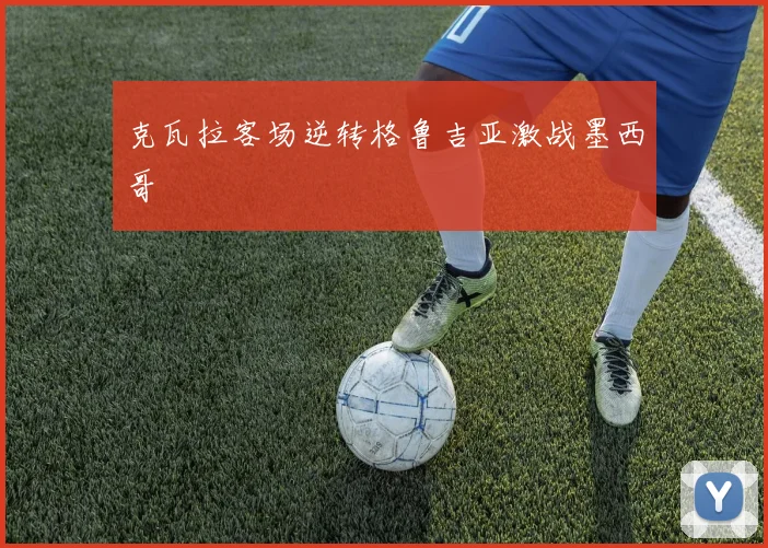 克瓦拉客场逆转格鲁吉亚激战墨西哥
