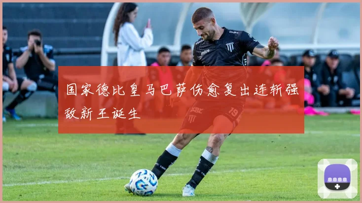 国家德比皇马巴萨伤愈复出连斩强敌新王诞生
