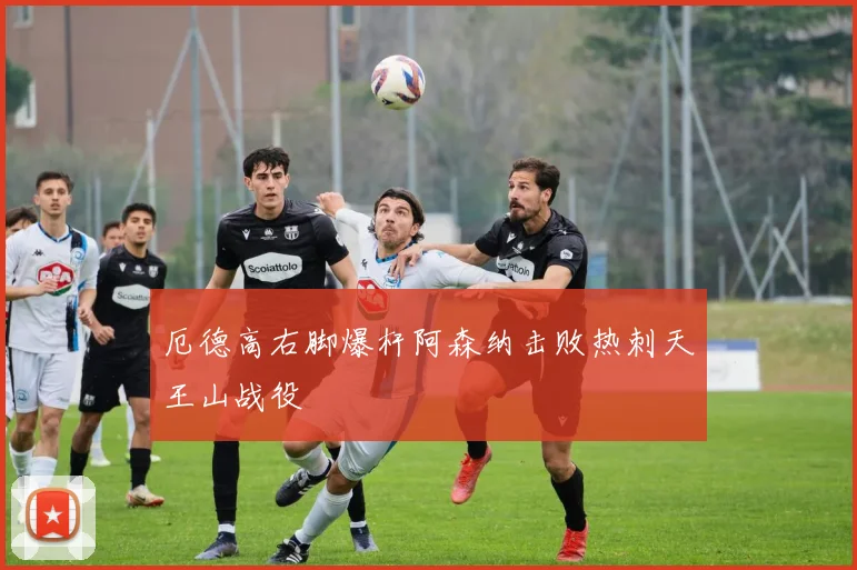 关于「厄德高右脚爆杆阿森纳击败热刺天王山战役」