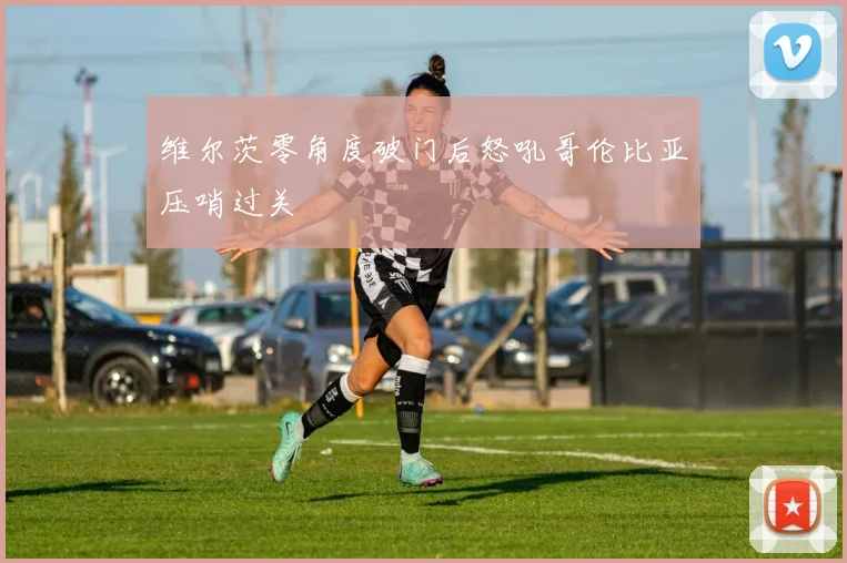 维尔茨零角度破门后怒吼哥伦比亚压哨过关 · 用户常问