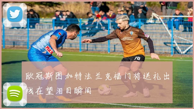 欧冠斯图加特法兰克福门将送礼出线在望泪目瞬间