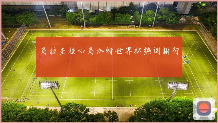 乌拉圭核心乌加特世界杯热词排行