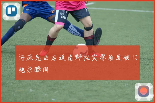 河床先丢后追南野拓实零角度破门绝杀瞬间 — 详细说明