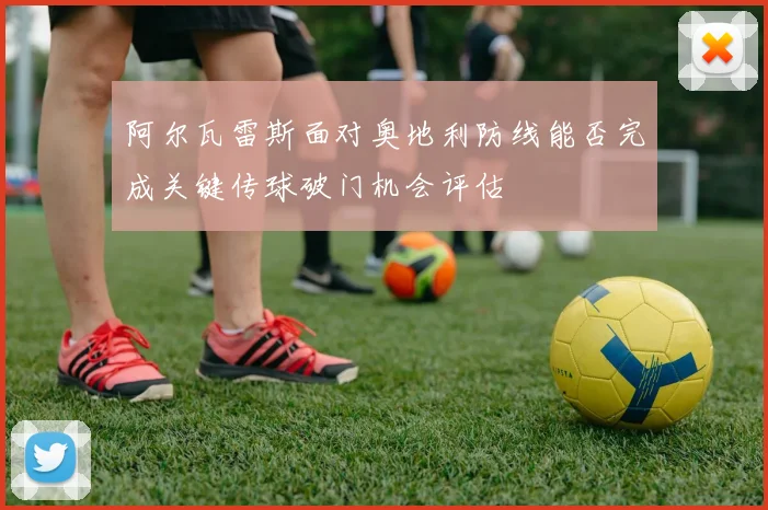 阿尔瓦雷斯面对奥地利防线能否完成关键传球破门机会评估 — 详细说明