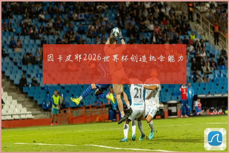 关于「因卡皮耶2026世界杯创造机会能力」
