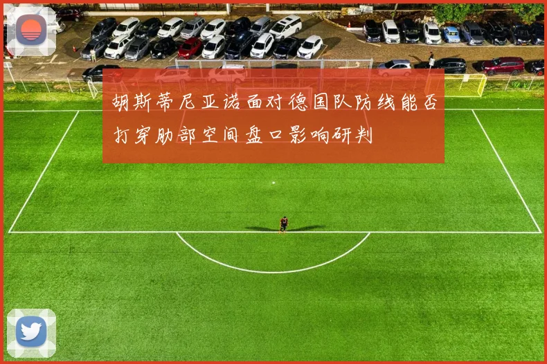 胡斯蒂尼亚诺面对德国队防线能否打穿肋部空间盘口影响研判