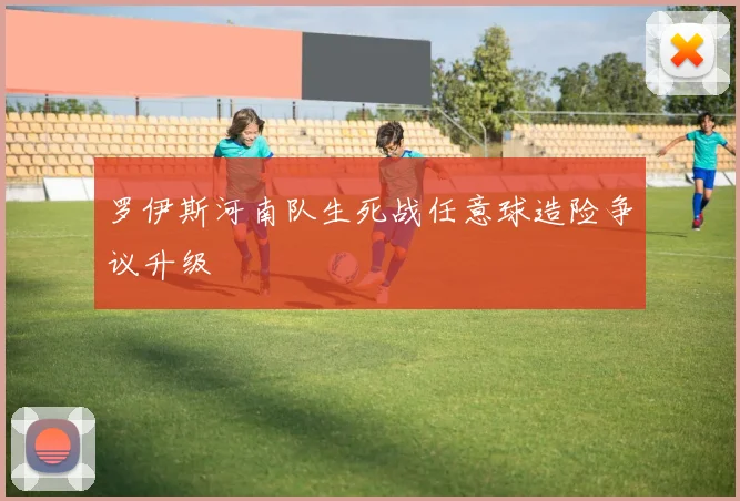 罗伊斯河南队生死战任意球造险争议升级 — 详细说明