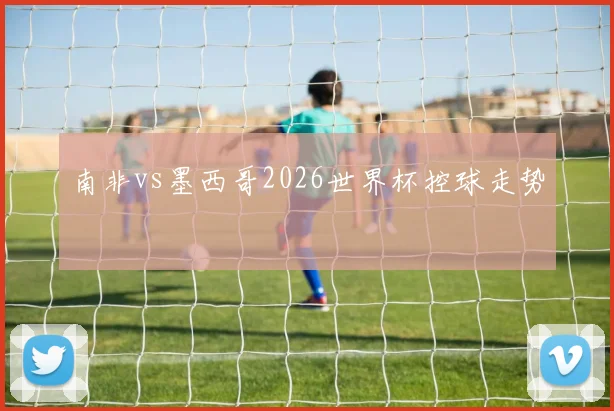 南非vs墨西哥2026世界杯控球走势 · 用户常问