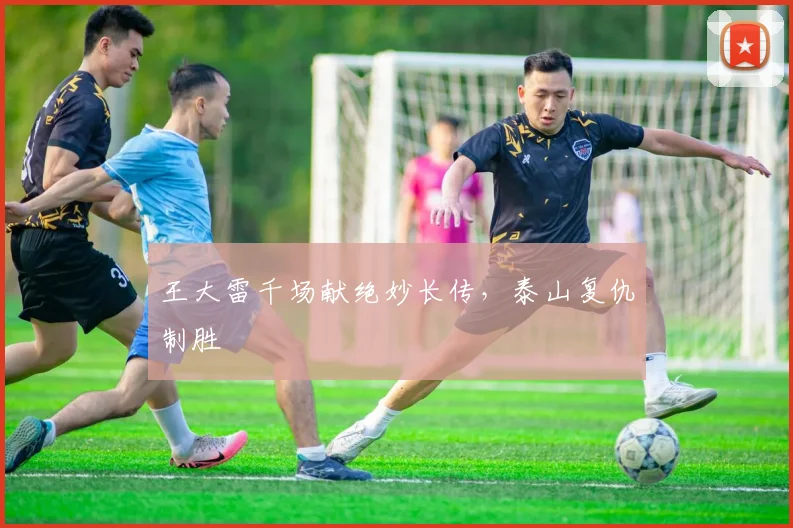 【亚星游戏平台注册】王大雷千场献绝妙长传，泰山复仇制胜