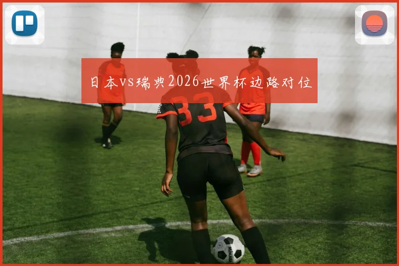 日本vs瑞典2026世界杯边路对位 · 用户常问