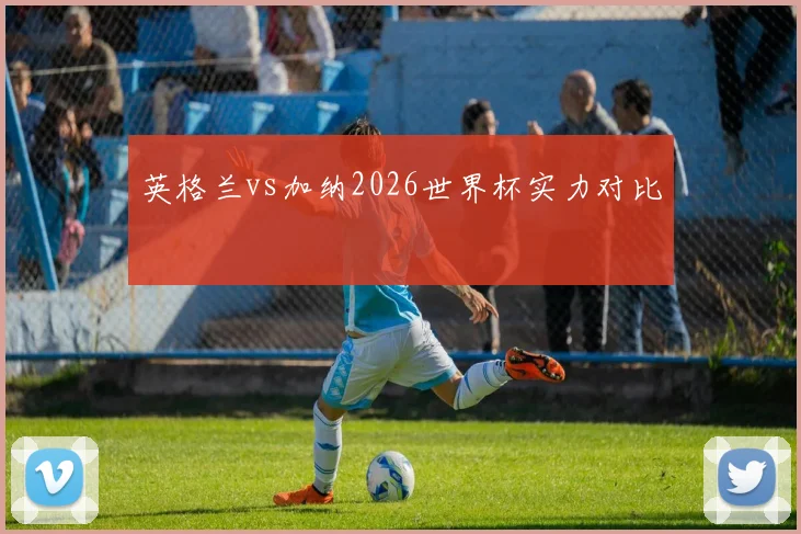 英格兰vs加纳2026世界杯实力对比 — 详细说明