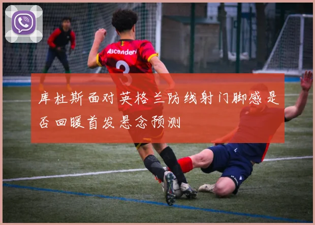 库杜斯面对英格兰防线射门脚感是否回暖首发悬念预测