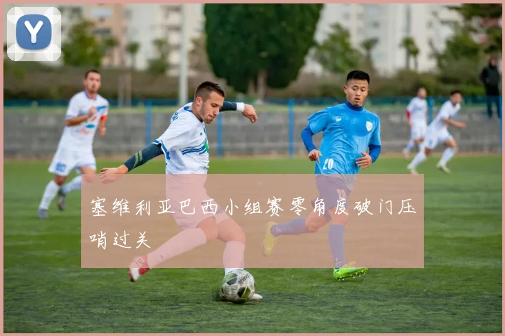 塞维利亚巴西小组赛零角度破门压哨过关 — 详细说明