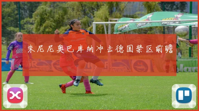 朱尼尼奥巴库纳冲击德国禁区前瞻