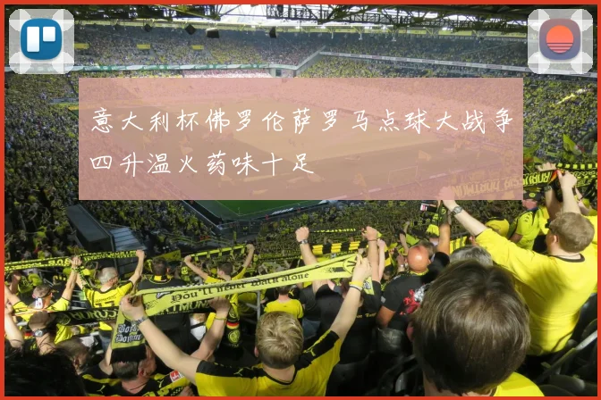 【亚星游戏平台注册】意大利杯佛罗伦萨罗马点球大战争四升温火药味十足