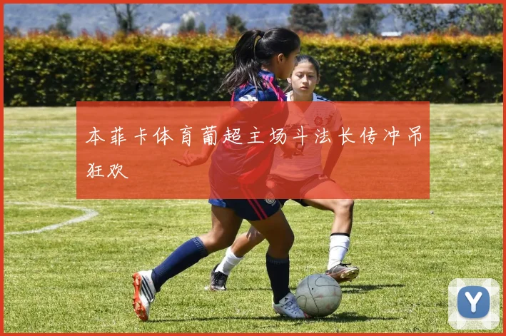 本菲卡体育葡超主场斗法长传冲吊狂欢 · 用户常问