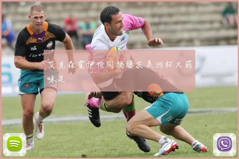 【亚星游戏平台注册】艾克森霍伊伦同场爆发美洲杯火药味足