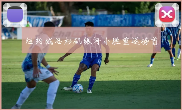 【亚星游戏平台注册】纽约城洛杉矶银河小胜重返榜首