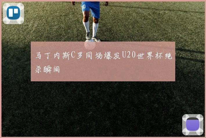 马丁内斯C罗同场爆发U20世界杯绝杀瞬间 · 用户常问