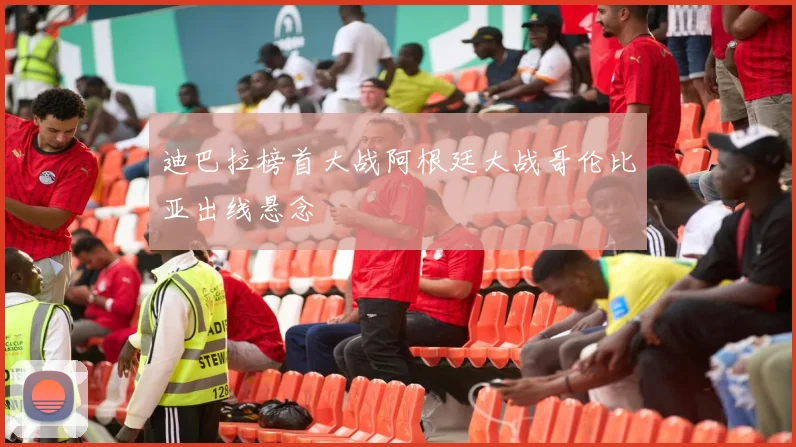 迪巴拉榜首大战阿根廷大战哥伦比亚出线悬念