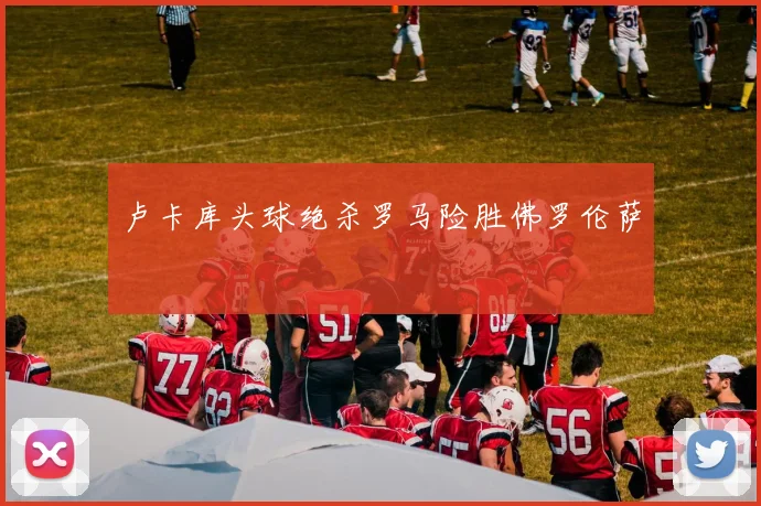 卢卡库头球绝杀罗马险胜佛罗伦萨